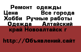 Ремонт  одежды  › Цена ­ 3 000 - Все города Хобби. Ручные работы » Одежда   . Алтайский край,Новоалтайск г.